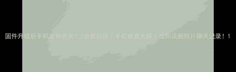 图片 固件升级后手机文件丢失？3步教你用「手机恢复大师」找回误删照片聊天记录！1