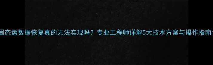 图片 固态盘数据恢复真的无法实现吗？专业工程师详解5大技术方案与操作指南1