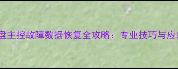固态硬盘主控故障数据恢复全攻略专业技巧与应急方案