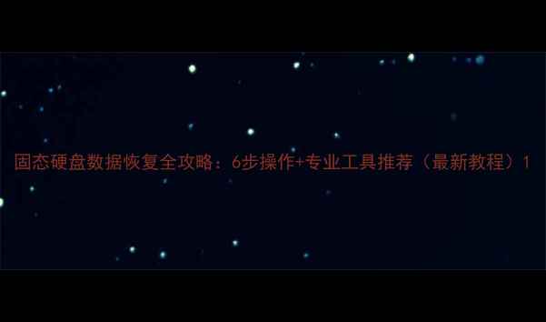 图片 固态硬盘数据恢复全攻略：6步操作+专业工具推荐（最新教程）1
