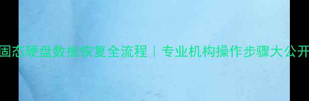 固态硬盘数据恢复全流程专业机构操作步骤大公开