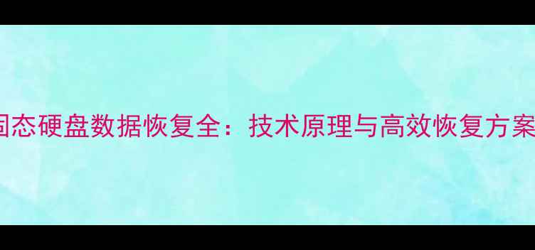 固态硬盘数据恢复全技术原理与高效恢复方案