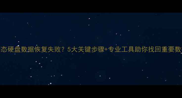 图片 固态硬盘数据恢复失败？5大关键步骤+专业工具助你找回重要数据