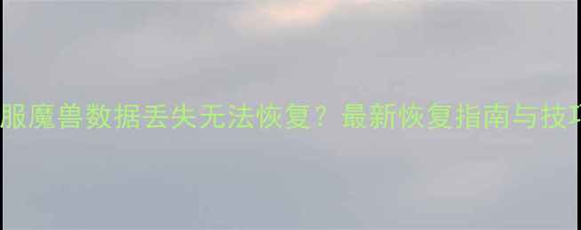 图片 国服魔兽数据丢失无法恢复？最新恢复指南与技巧1