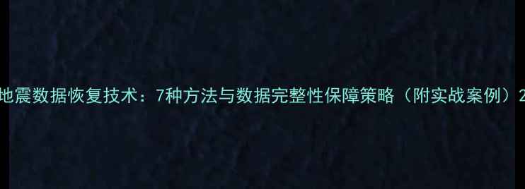 图片 地震数据恢复技术：7种方法与数据完整性保障策略（附实战案例）2