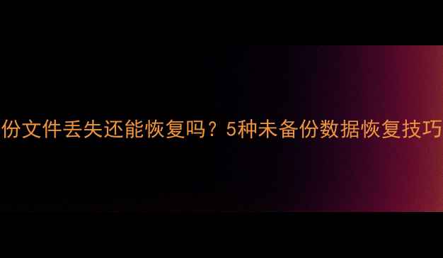 图片 备份文件丢失还能恢复吗？5种未备份数据恢复技巧全