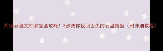 图片 外接云盘文件恢复全攻略！3步教你找回丢失的云盘数据（附详细教程）