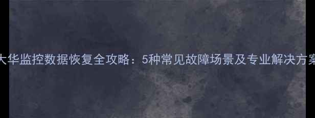 图片 大华监控数据恢复全攻略：5种常见故障场景及专业解决方案