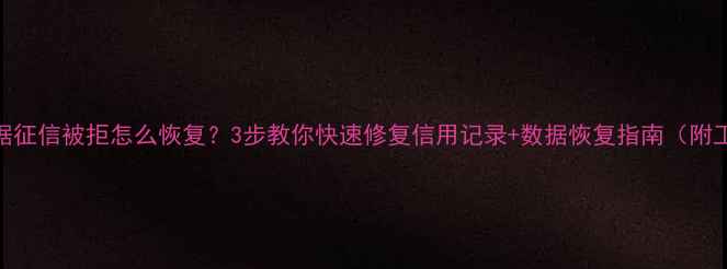 图片 大数据征信被拒怎么恢复？3步教你快速修复信用记录+数据恢复指南（附工具）