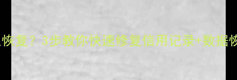 大数据征信被拒怎么恢复3步教你快速修复信用记录数据恢复指南附工具