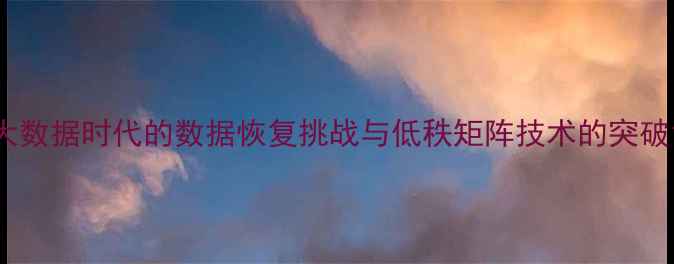 大数据时代的数据恢复挑战与低秩矩阵技术的突破