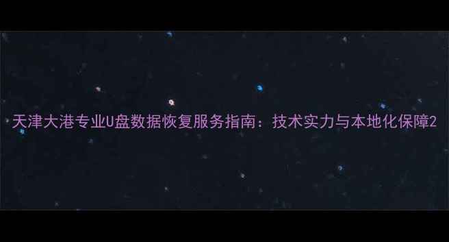 图片 天津大港专业U盘数据恢复服务指南：技术实力与本地化保障2