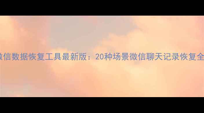 图片 天盾微信数据恢复工具最新版：20种场景微信聊天记录恢复全攻略2