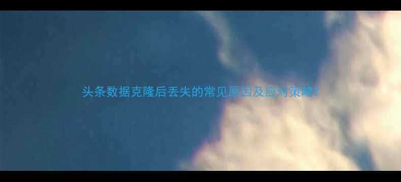 头条数据克隆后丢失的常见原因及应对策略