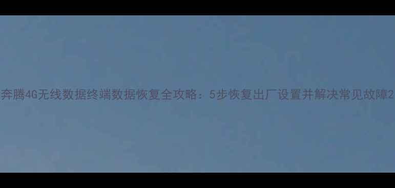 图片 奔腾4G无线数据终端数据恢复全攻略：5步恢复出厂设置并解决常见故障2