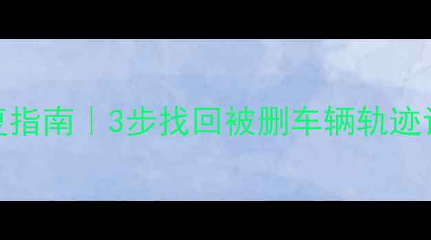 图片 奔驰行程数据全流程恢复指南｜3步找回被删车辆轨迹记录（附专业工具推荐）