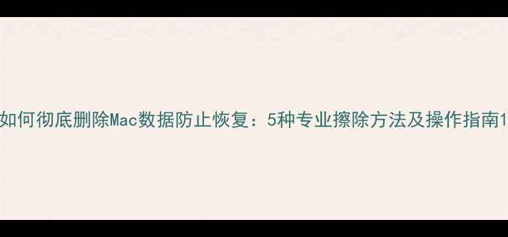 图片 如何彻底删除Mac数据防止恢复：5种专业擦除方法及操作指南1