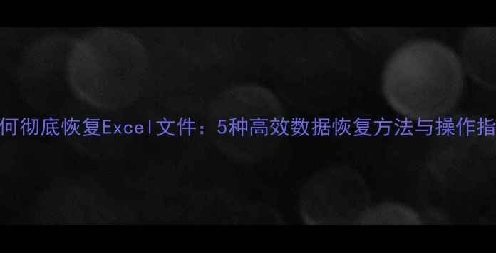 如何彻底恢复Excel文件5种高效数据恢复方法与操作指南