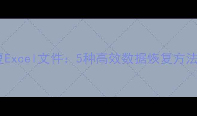 图片 如何彻底恢复Excel文件：5种高效数据恢复方法与操作指南2