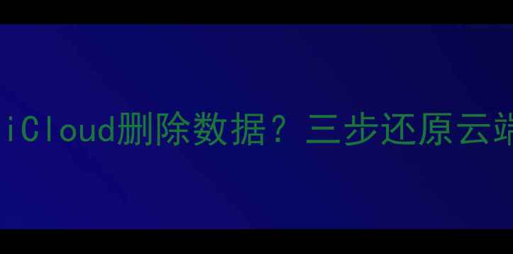 如何彻底恢复iCloud删除数据三步还原云端文件全攻略