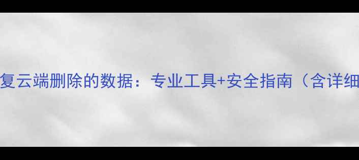 如何彻底恢复云端删除的数据专业工具安全指南含详细操作流程
