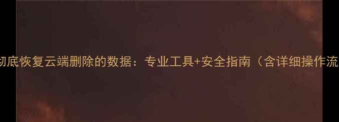 图片 如何彻底恢复云端删除的数据：专业工具+安全指南（含详细操作流程）2