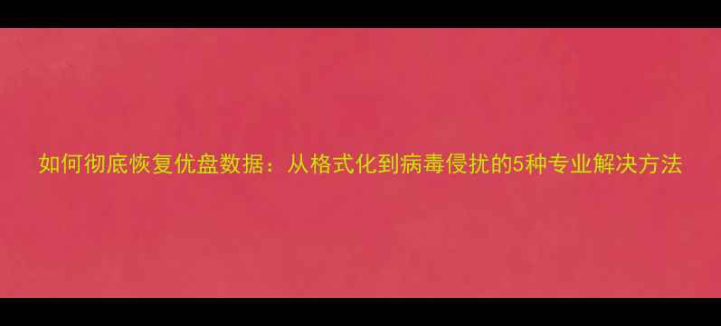 图片 如何彻底恢复优盘数据：从格式化到病毒侵扰的5种专业解决方法