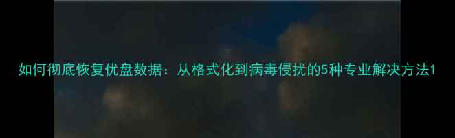 图片 如何彻底恢复优盘数据：从格式化到病毒侵扰的5种专业解决方法1
