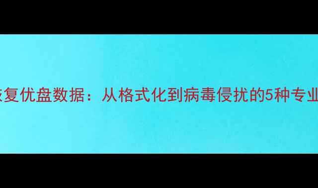 如何彻底恢复优盘数据从格式化到病毒侵扰的5种专业解决方法