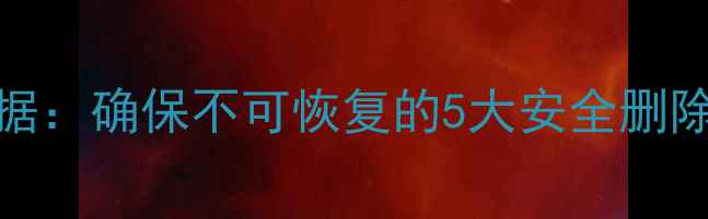 如何彻底清除电脑数据确保不可恢复的5大安全删除方法附详细教程