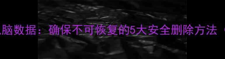 图片 如何彻底清除电脑数据：确保不可恢复的5大安全删除方法（附详细教程）2
