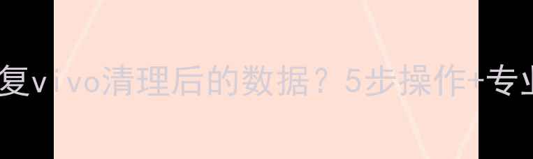 图片 如何快速恢复vivo清理后的数据？5步操作+专业工具推荐2