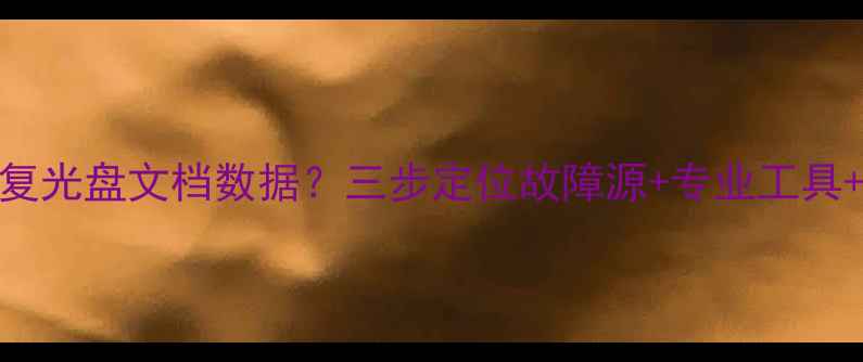 图片 如何快速恢复光盘文档数据？三步定位故障源+专业工具+技术指南全