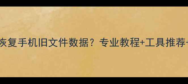 图片 如何快速恢复手机旧文件数据？专业教程+工具推荐+操作指南
