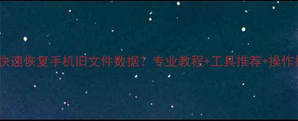 图片 如何快速恢复手机旧文件数据？专业教程+工具推荐+操作指南1