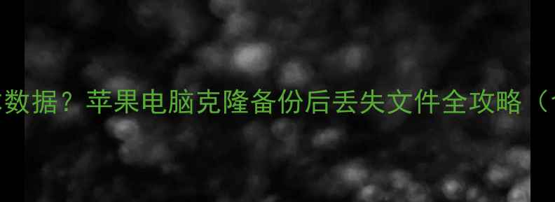 图片 如何恢复克隆苹果笔记本数据？苹果电脑克隆备份后丢失文件全攻略（含专业工具+操作步骤）2