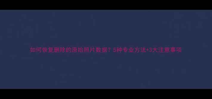 如何恢复删除的原始照片数据5种专业方法3大注意事项
