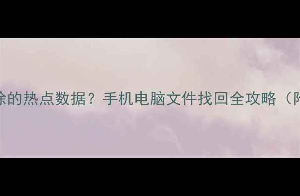 如何恢复删除的热点数据手机电脑文件找回全攻略附免费工具