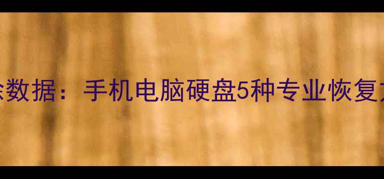如何恢复已清除数据手机电脑硬盘5种专业恢复方法与操作指南