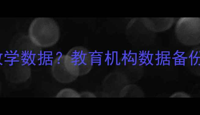 图片 如何恢复线下教学数据？教育机构数据备份与恢复全指南2