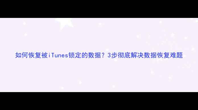 图片 如何恢复被iTunes锁定的数据？3步彻底解决数据恢复难题