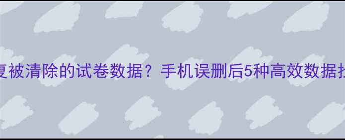 如何恢复被清除的试卷数据手机误删后5种高效数据找回技巧