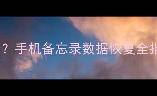 如何恢复被误删的备忘录手机备忘录数据恢复全指南附专业工具推荐