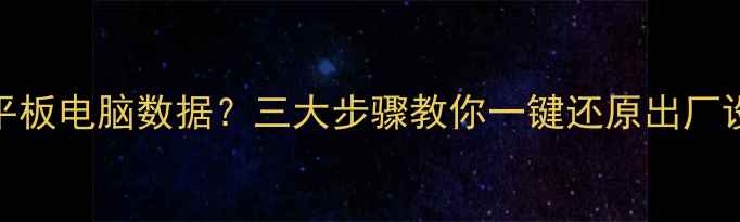 图片 如何恢复被误删的平板电脑数据？三大步骤教你一键还原出厂设置并找回丢失文件