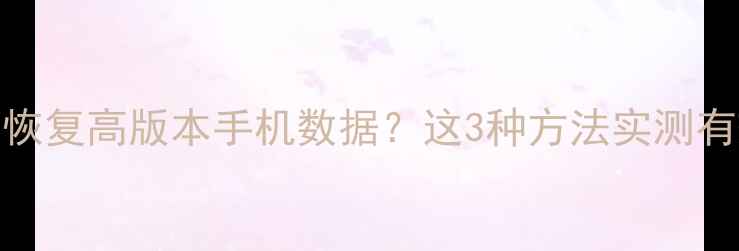 图片 如何恢复高版本手机数据？这3种方法实测有效！