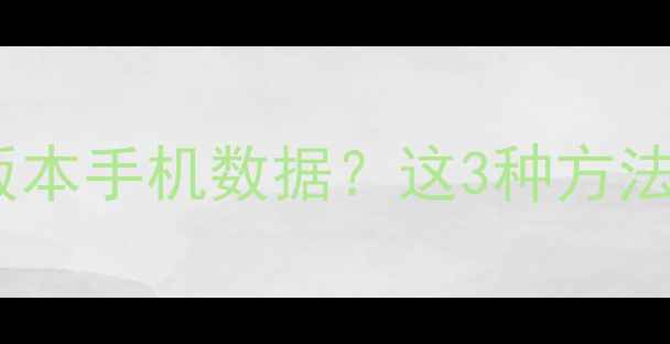 图片 如何恢复高版本手机数据？这3种方法实测有效！1