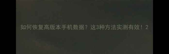 如何恢复高版本手机数据这3种方法实测有效