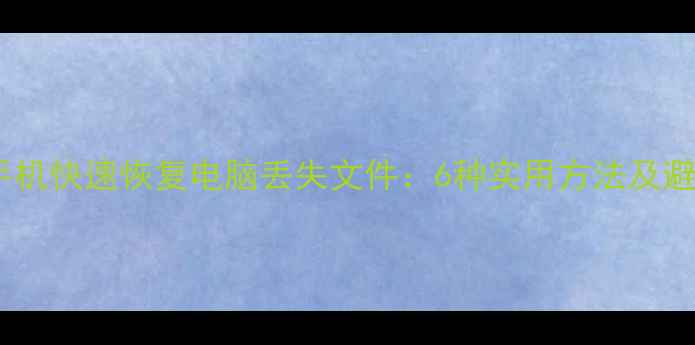 图片 如何用手机快速恢复电脑丢失文件：6种实用方法及避坑指南2