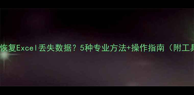 如何高效恢复Excel丢失数据5种专业方法操作指南附工具推荐