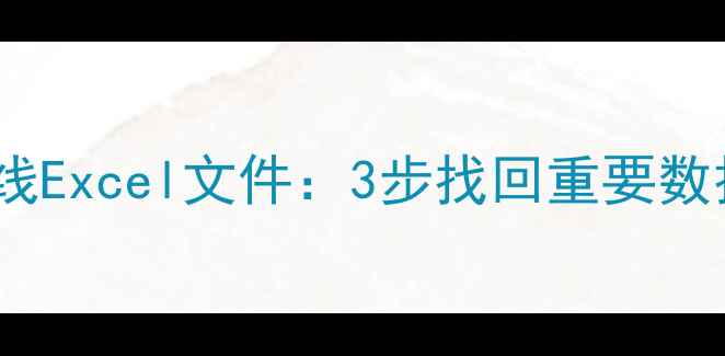 图片 如何高效恢复离线Excel文件：3步找回重要数据+数据安全指南